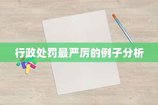 行政處罰最嚴厲的例子分析