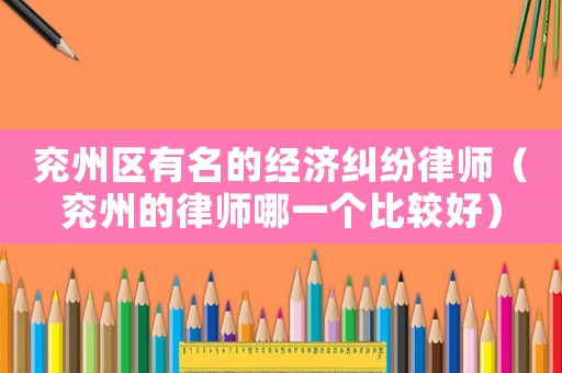 兗州區(qū)有名的經(jīng)濟(jì)糾紛律師（兗州的律師哪一個(gè)比較好）