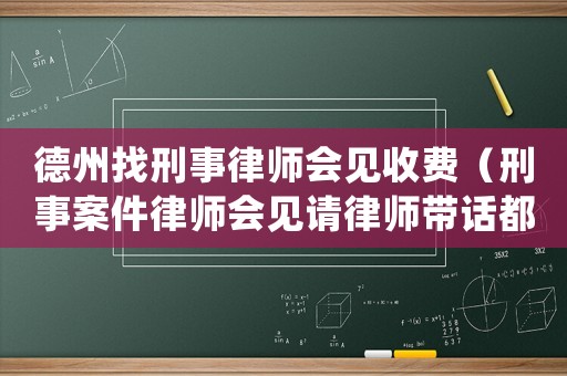 德州找刑事律師會見收費（刑事案件律師會見請律師帶話都帶些什么）