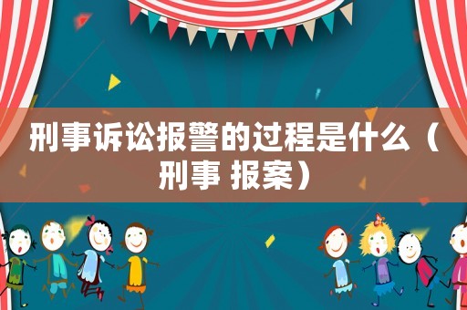 刑事訴訟報警的過程是什么（刑事 報案）