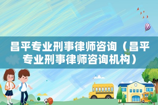 昌平專業刑事律師咨詢（昌平專業刑事律師咨詢機構）