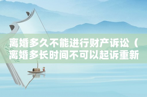 離婚多久不能進(jìn)行財(cái)產(chǎn)訴訟（離婚多長(zhǎng)時(shí)間不可以起訴重新分割財(cái)產(chǎn)）