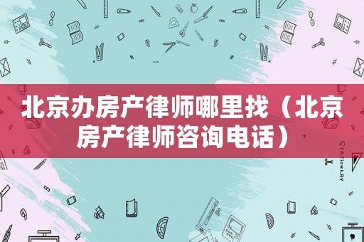 北京辦房產律師哪里找（北京房產律師咨詢電話）
