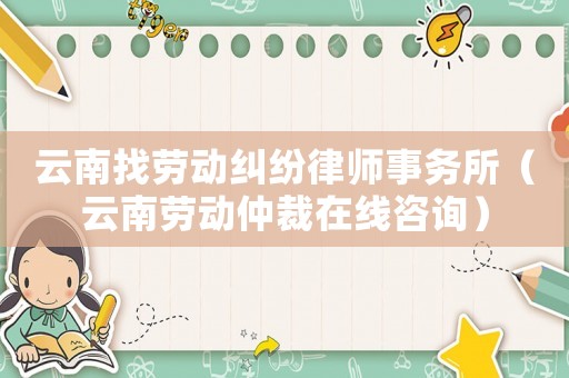 云南找勞動糾紛律師事務所（云南勞動仲裁在線咨詢）