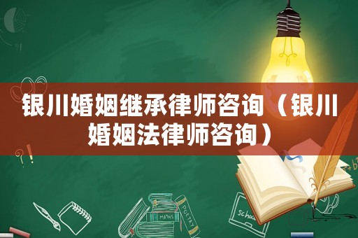 銀川婚姻繼承律師咨詢（銀川婚姻法律師咨詢）
