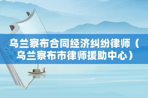 烏蘭察布合同經濟糾紛律師（烏蘭察布市律師援助中心）