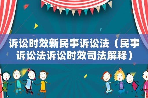 訴訟時(shí)效新民事訴訟法（民事訴訟法訴訟時(shí)效司法解釋）