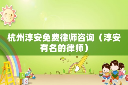 杭州淳安免費(fèi)律師咨詢（淳安有名的律師）