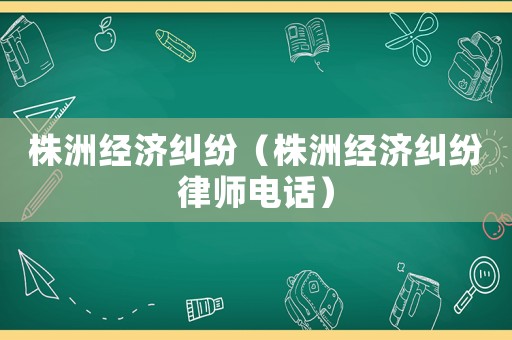 株洲經濟糾紛（株洲經濟糾紛律師電話）