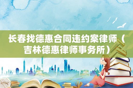 長春找德惠合同違約案律師（吉林德惠律師事務(wù)所）