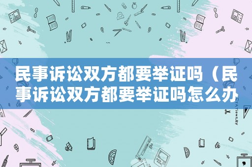 民事訴訟雙方都要舉證嗎（民事訴訟雙方都要舉證嗎怎么辦）