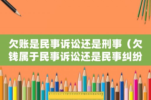 欠賬是民事訴訟還是刑事（欠錢屬于民事訴訟還是民事糾紛）