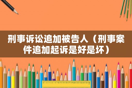 刑事訴訟追加被告人（刑事案件追加起訴是好是壞）