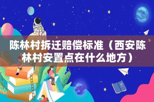 陳林村拆遷賠償標(biāo)準(zhǔn)（西安陳林村安置點在什么地方）