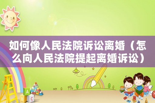 如何像人民法院訴訟離婚（怎么向人民法院提起離婚訴訟）