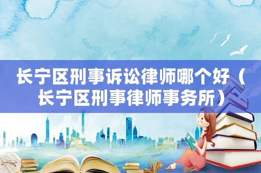 長寧區刑事訴訟律師哪個好（長寧區刑事律師事務所）
