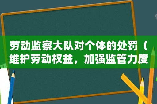 勞動監察大隊對個體的處罰（維護勞動權益，加強監管力度）