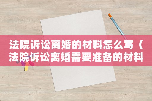 法院訴訟離婚的材料怎么寫（法院訴訟離婚需要準備的材料）