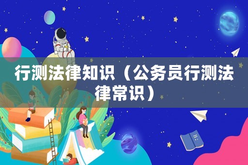 行測(cè)法律知識(shí)（公務(wù)員行測(cè)法律常識(shí)）