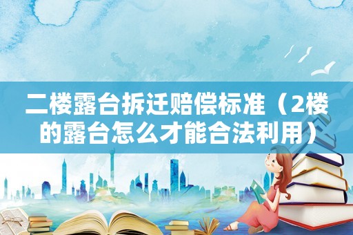 二樓露臺拆遷賠償標準（2樓的露臺怎么才能合法利用）