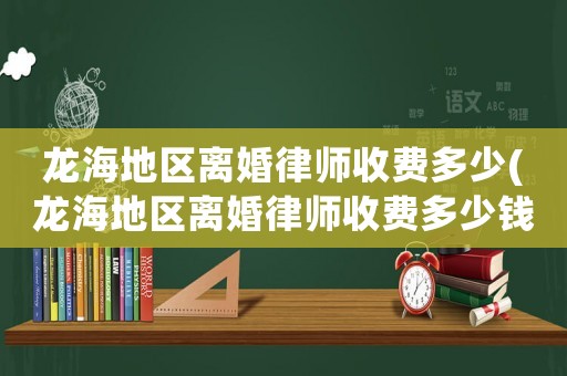 龍海地區離婚律師收費多少(龍海地區離婚律師收費多少錢)