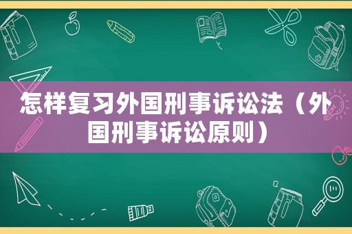 怎樣復習外國刑事訴訟法（外國刑事訴訟原則）