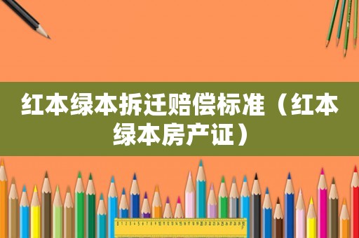 紅本綠本拆遷賠償標準（紅本綠本房產證）