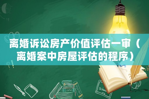 離婚訴訟房產價值評估一審（離婚案中房屋評估的程序）