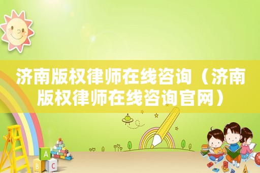 濟南版權律師在線咨詢（濟南版權律師在線咨詢官網）