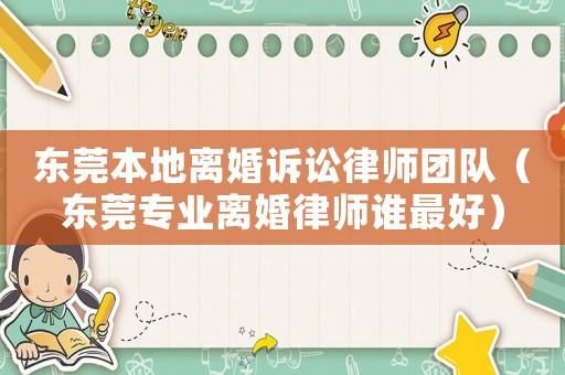 東莞本地離婚訴訟律師團隊（東莞專業離婚律師誰最好）