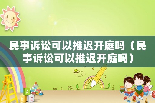 民事訴訟可以推遲開庭嗎（民事訴訟可以推遲開庭嗎）