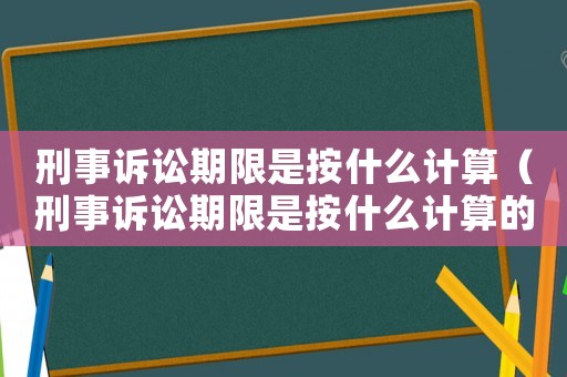 刑事訴訟期限是按什么計算（刑事訴訟期限是按什么計算的）