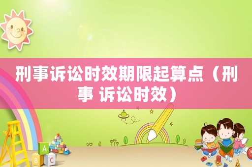 刑事訴訟時效期限起算點（刑事 訴訟時效）