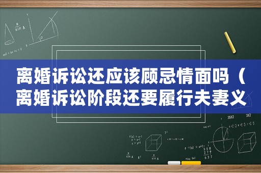 離婚訴訟還應(yīng)該顧忌情面嗎（離婚訴訟階段還要履行夫妻義務(wù)嗎）