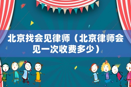 北京找會見律師（北京律師會見一次收費多少）