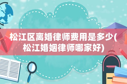 松江區離婚律師費用是多少(松江婚姻律師哪家好)
