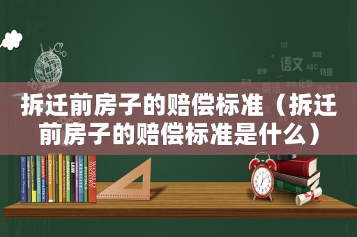 拆遷前房子的賠償標(biāo)準(zhǔn)（拆遷前房子的賠償標(biāo)準(zhǔn)是什么）
