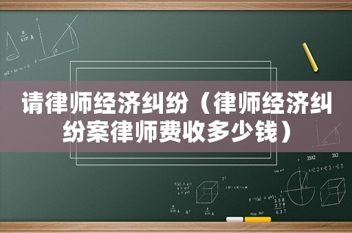 請律師經濟糾紛（律師經濟糾紛案律師費收多少錢）