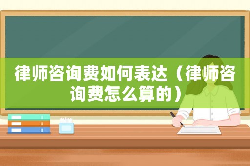 律師咨詢費(fèi)如何表達(dá)（律師咨詢費(fèi)怎么算的）