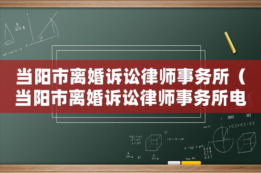 當陽市離婚訴訟律師事務所（當陽市離婚訴訟律師事務所電話）
