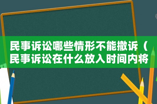 民事訴訟哪些情形不能撤訴（民事訴訟在什么放入時間內將不能撤訴）