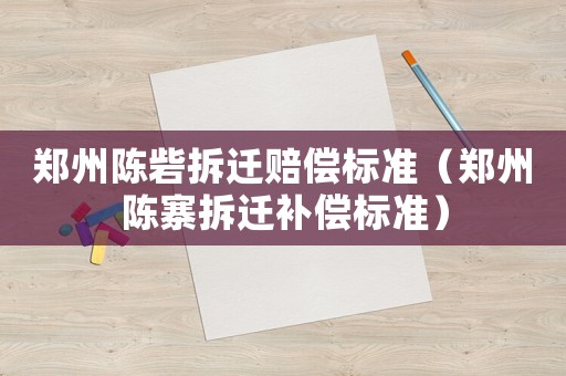 鄭州陳砦拆遷賠償標準（鄭州陳寨拆遷補償標準）