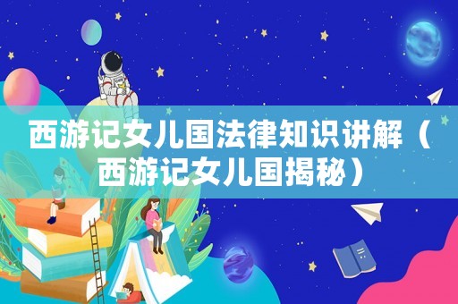 西游記女兒國法律知識講解（西游記女兒國揭秘）