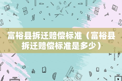 富?？h拆遷賠償標準（富裕縣拆遷賠償標準是多少）