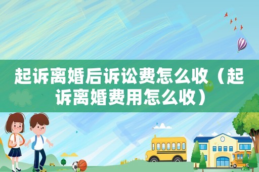起訴離婚后訴訟費怎么收（起訴離婚費用怎么收）