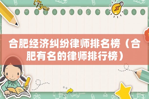 合肥經濟糾紛律師排名榜（合肥有名的律師排行榜）