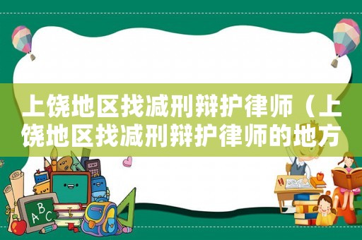 上饒地區(qū)找減刑辯護(hù)律師（上饒地區(qū)找減刑辯護(hù)律師的地方）