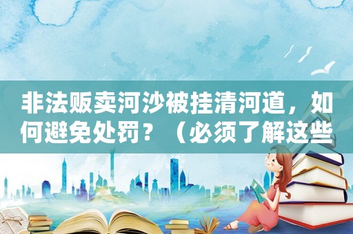 非法販賣河沙被掛清河道，如何避免處罰？（必須了解這些規定）