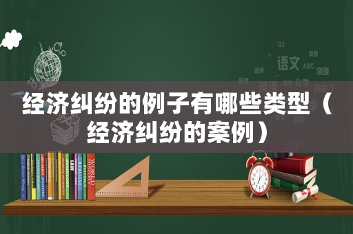 經濟糾紛的例子有哪些類型（經濟糾紛的案例）