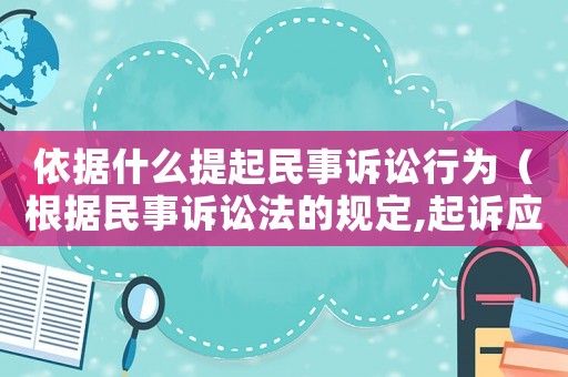 依據什么提起民事訴訟行為（根據民事訴訟法的規定,起訴應當符合哪些條件?）